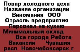 Повар холодного цеха › Название организации ­ Виномания, ООО › Отрасль предприятия ­ Персонал на кухню › Минимальный оклад ­ 40 000 - Все города Работа » Вакансии   . Чувашия респ.,Новочебоксарск г.